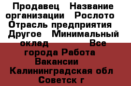 Продавец › Название организации ­ Рослото › Отрасль предприятия ­ Другое › Минимальный оклад ­ 12 000 - Все города Работа » Вакансии   . Калининградская обл.,Советск г.